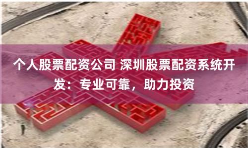 个人股票配资公司 深圳股票配资系统开发：专业可靠，助力投资