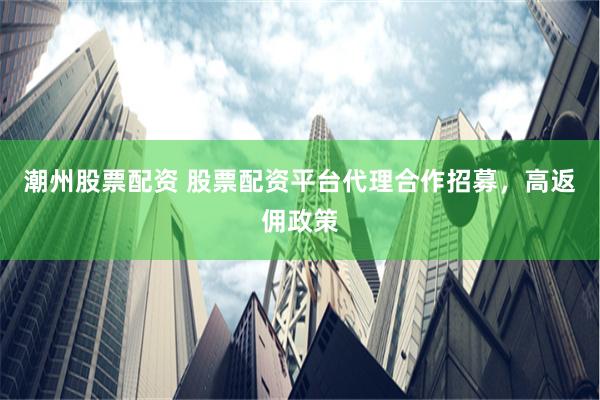 潮州股票配资 股票配资平台代理合作招募，高返佣政策