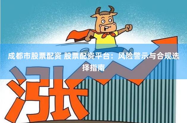 成都市股票配资 股票配资平台：风险警示与合规选择指南