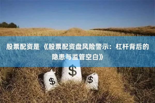 股票配资是 《股票配资盘风险警示：杠杆背后的隐患与监管空白》