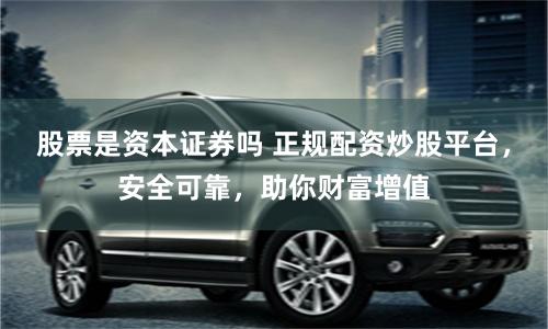 股票是资本证券吗 正规配资炒股平台，安全可靠，助你财富增值