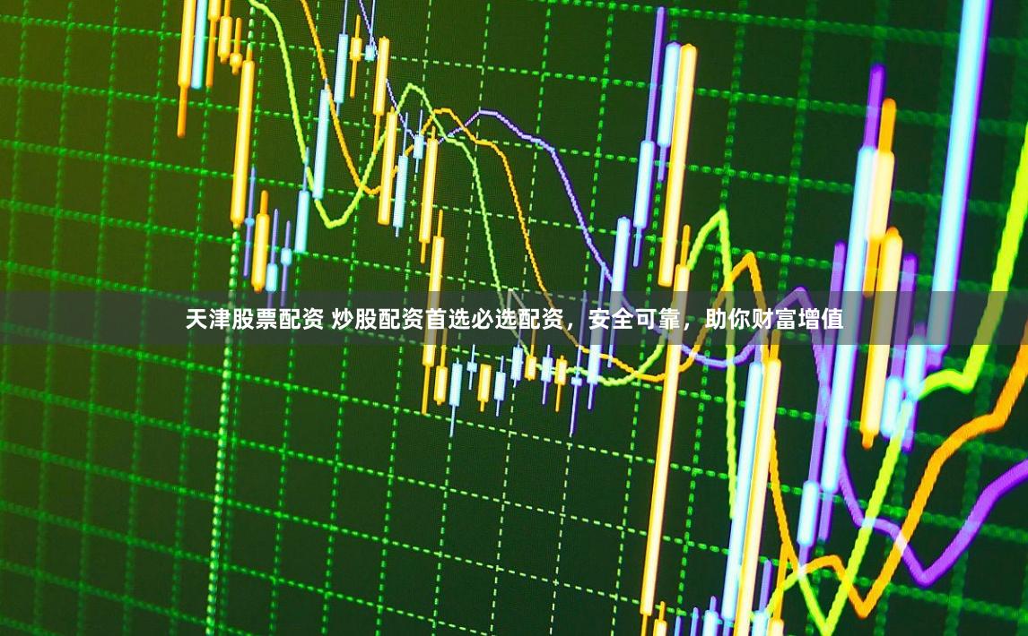 天津股票配资 炒股配资首选必选配资，安全可靠，助你财富增值