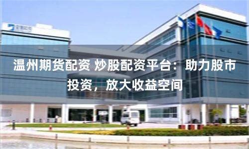 温州期货配资 炒股配资平台：助力股市投资，放大收益空间