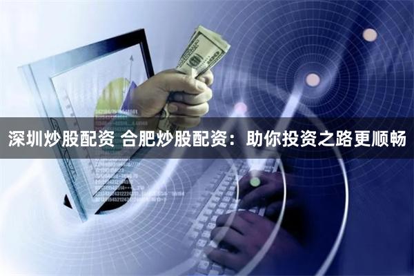 深圳炒股配资 合肥炒股配资：助你投资之路更顺畅