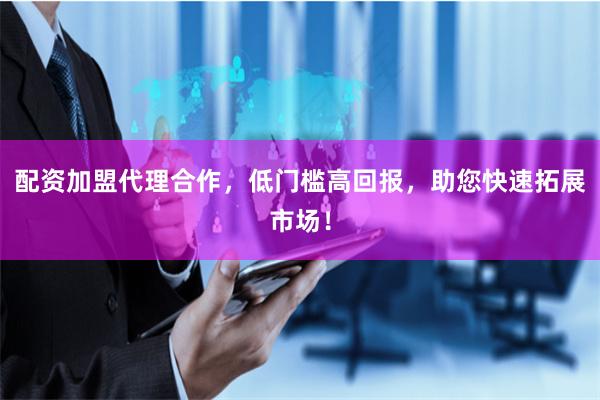 配资加盟代理合作，低门槛高回报，助您快速拓展市场！