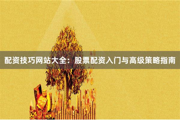 配资技巧网站大全：股票配资入门与高级策略指南